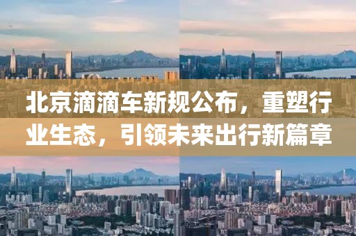 北京滴滴车新规公布，重塑行业生态，引领未来出行新篇章