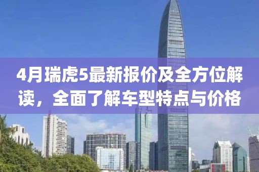 4月瑞虎5最新报价及全方位解读，全面了解车型特点与价格
