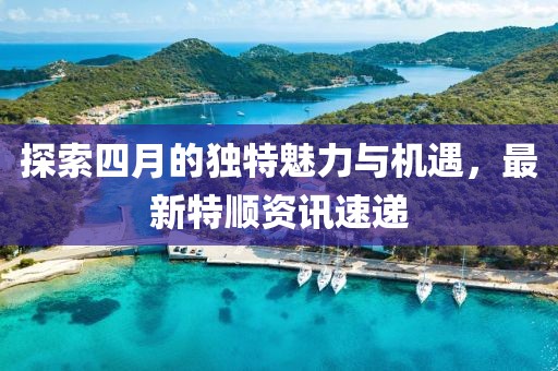 探索四月的独特魅力与机遇，最新特顺资讯速递
