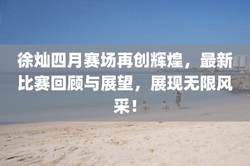 徐灿四月赛场再创辉煌，最新比赛回顾与展望，展现无限风采！