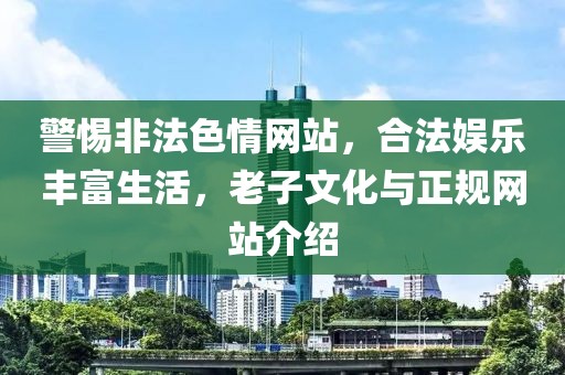 警惕非法色情网站，合法娱乐丰富生活，老子文化与正规网站介绍