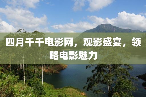 四月千千电影网，观影盛宴，领略电影魅力