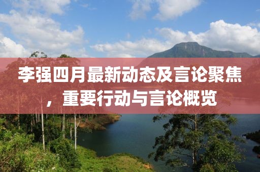李强四月最新动态及言论聚焦，重要行动与言论概览
