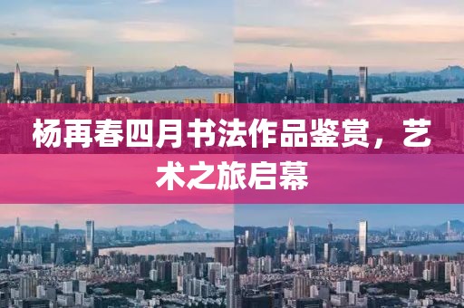 杨再春四月书法作品鉴赏，艺术之旅启幕
