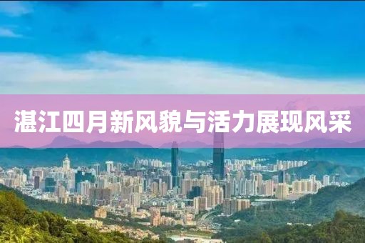 湛江四月新风貌与活力展现风采