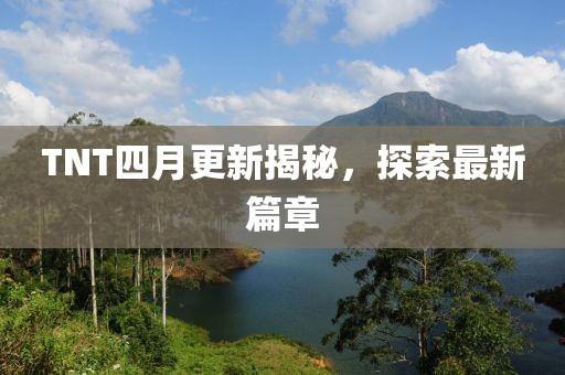 TNT四月更新揭秘，探索最新篇章