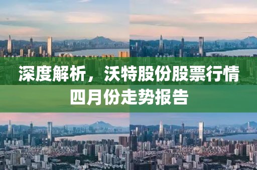深度解析，沃特股份股票行情四月份走势报告
