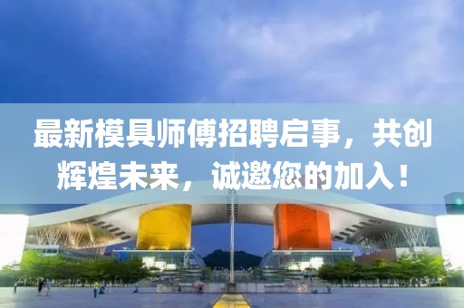 最新模具师傅招聘启事，共创辉煌未来，诚邀您的加入！