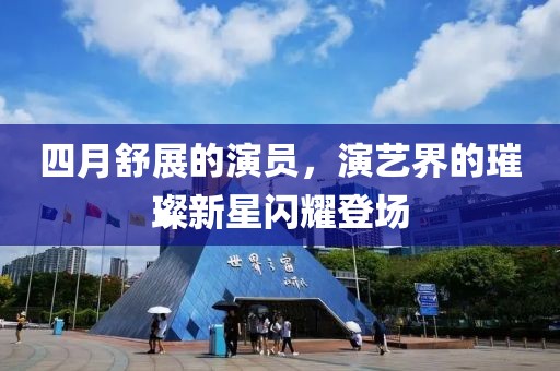 四月舒展的演员，演艺界的璀璨新星闪耀登场