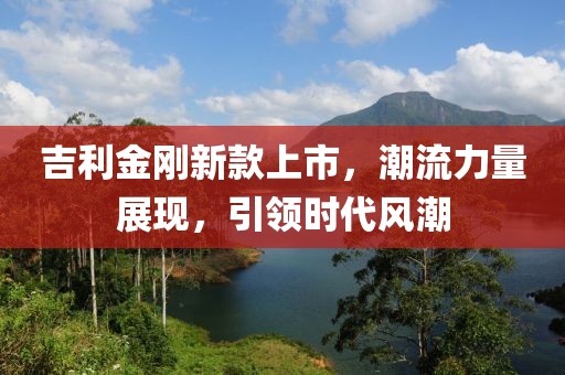 吉利金刚新款上市，潮流力量展现，引领时代风潮