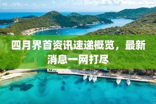 四月界首资讯速递概览，最新消息一网打尽