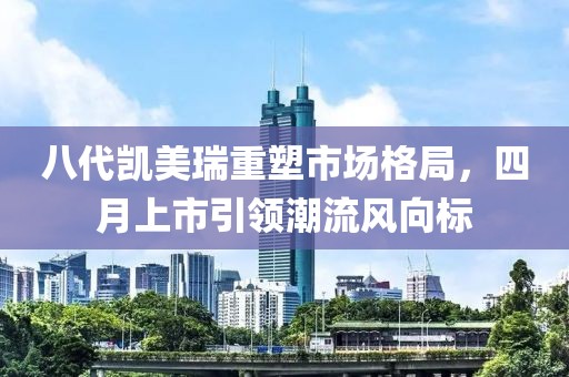 八代凯美瑞重塑市场格局，四月上市引领潮流风向标