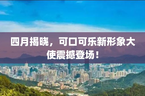 四月揭晓，可口可乐新形象大使震撼登场！