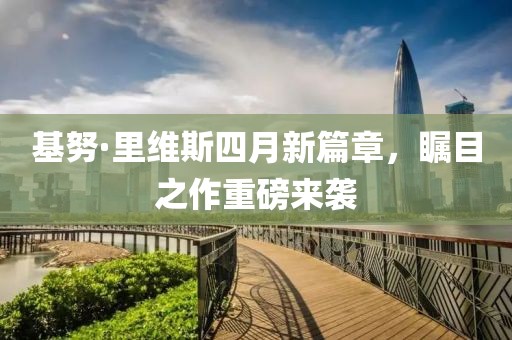 基努·里维斯四月新篇章，瞩目之作重磅来袭