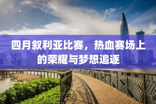 四月叙利亚比赛，热血赛场上的荣耀与梦想追逐