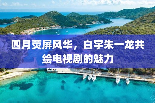 四月荧屏风华，白宇朱一龙共绘电视剧的魅力