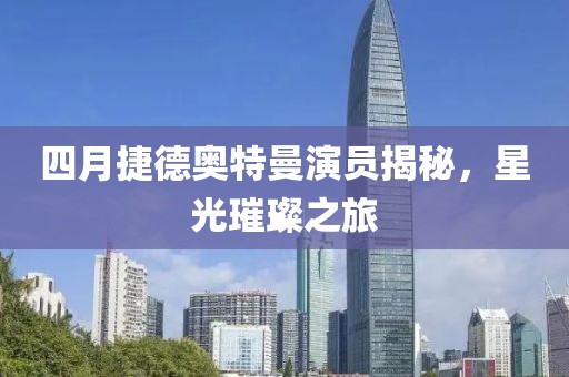 四月捷德奥特曼演员揭秘，星光璀璨之旅