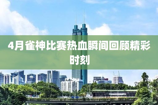 4月雀神比赛热血瞬间回顾精彩时刻