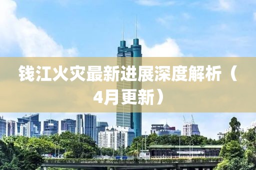 钱江火灾最新进展深度解析（4月更新）