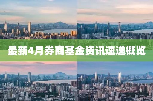 最新4月券商基金资讯速递概览