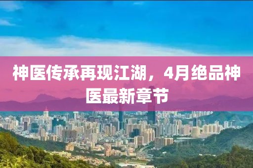 神医传承再现江湖，4月绝品神医最新章节