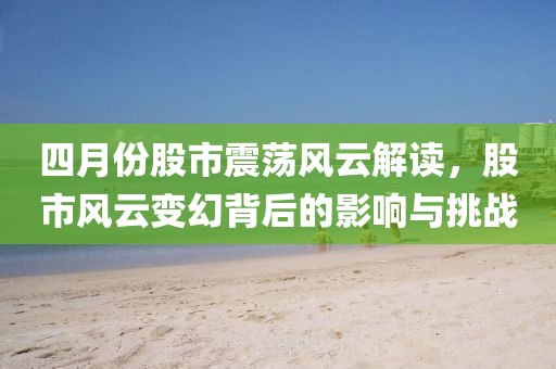 四月份股市震荡风云解读，股市风云变幻背后的影响与挑战