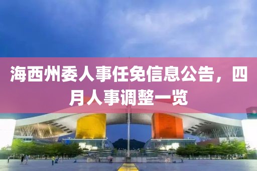 海西州委人事任免信息公告，四月人事调整一览