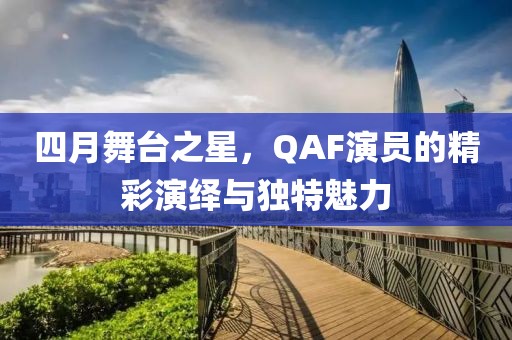 四月舞台之星，QAF演员的精彩演绎与独特魅力