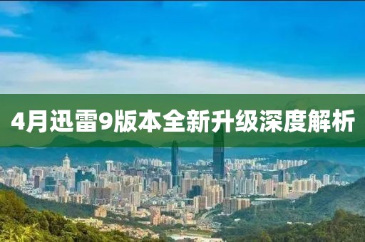 4月迅雷9版本全新升级深度解析