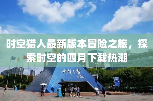 时空猎人最新版本冒险之旅，探索时空的四月下载热潮