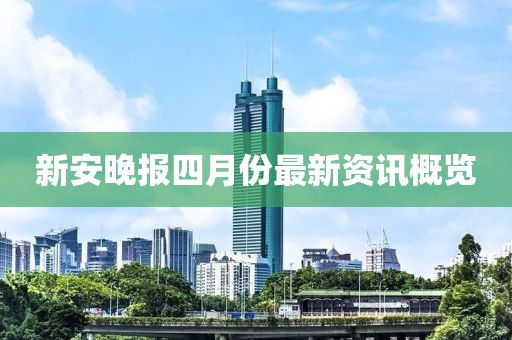 新安晚报四月份最新资讯概览