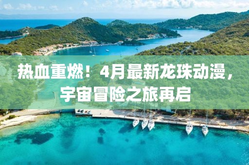热血重燃！4月最新龙珠动漫，宇宙冒险之旅再启