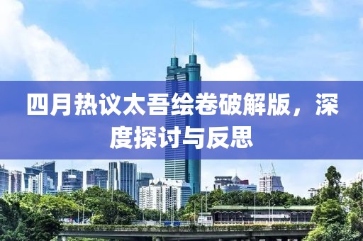 四月热议太吾绘卷破解版，深度探讨与反思
