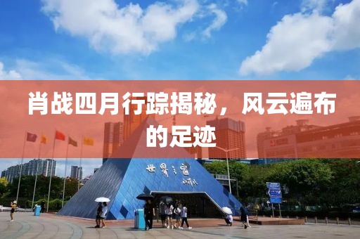 肖战四月行踪揭秘，风云遍布的足迹
