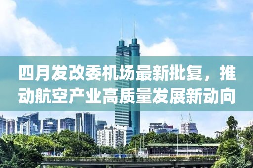 四月发改委机场最新批复，推动航空产业高质量发展新动向