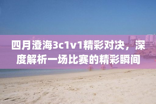 四月澄海3c1v1精彩对决，深度解析一场比赛的精彩瞬间