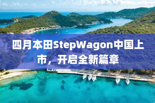 四月本田StepWagon中国上市，开启全新篇章