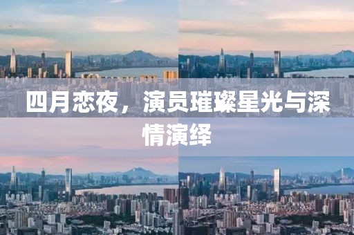 四月恋夜，演员璀璨星光与深情演绎