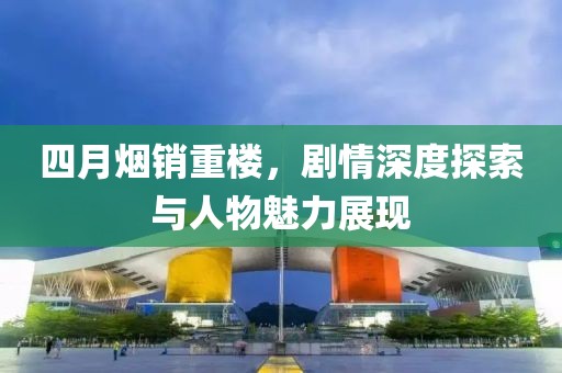 四月烟销重楼，剧情深度探索与人物魅力展现