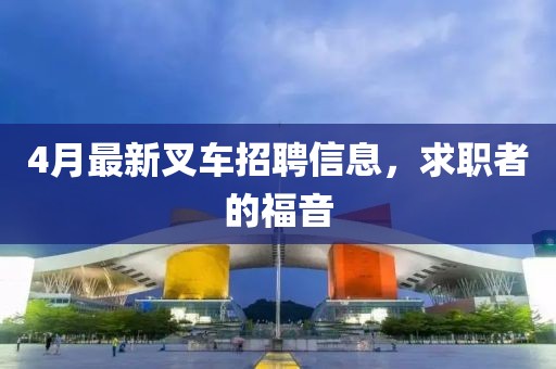 4月最新叉车招聘信息，求职者的福音