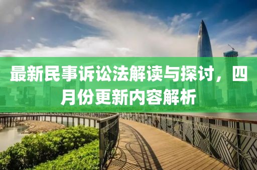 最新民事诉讼法解读与探讨，四月份更新内容解析