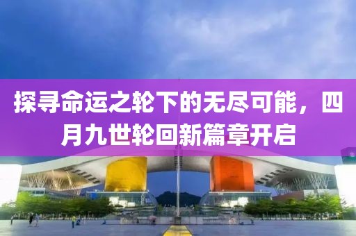 探寻命运之轮下的无尽可能，四月九世轮回新篇章开启