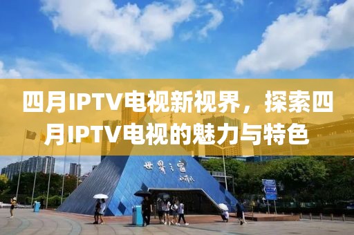 四月IPTV电视新视界，探索四月IPTV电视的魅力与特色