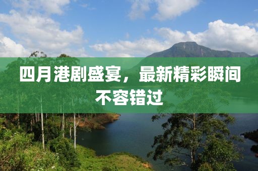 四月港剧盛宴，最新精彩瞬间不容错过