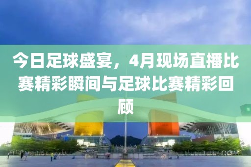 今日足球盛宴，4月现场直播比赛精彩瞬间与足球比赛精彩回顾
