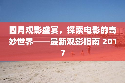 四月观影盛宴，探索电影的奇妙世界——最新观影指南 2017