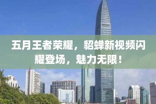 五月王者荣耀，貂蝉新视频闪耀登场，魅力无限！