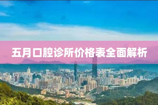 五月口腔诊所价格表全面解析