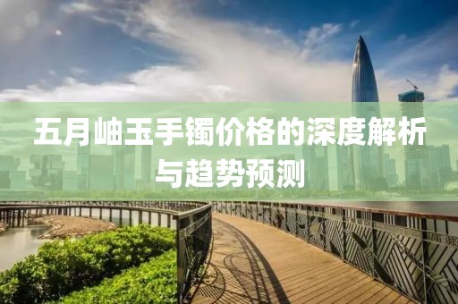 五月岫玉手镯价格的深度解析与趋势预测