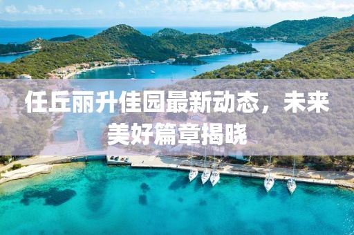 任丘丽升佳园最新动态，未来美好篇章揭晓